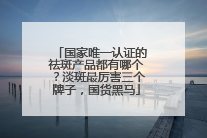 国家唯一认证的祛斑产品都有哪个？淡斑最厉害三个牌子，国货黑马