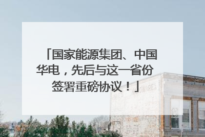 国家能源集团、中国华电，先后与这一省份签署重磅协议！