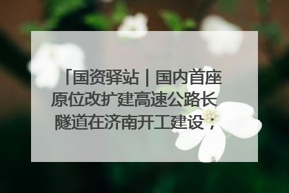 国资驿站｜国内首座原位改扩建高速公路长隧道在济南开工建设；国家能源集团一技术达国际领先水平
