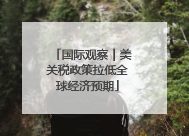 国际观察｜美关税政策拉低全球经济预期