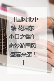 国风北中轴·花园东小口之端午奇妙游国风盛宴来袭！