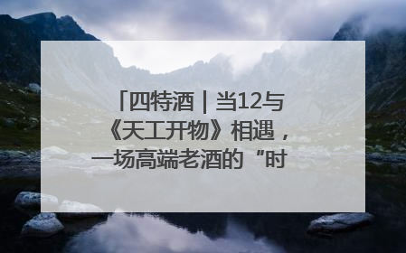 四特酒｜当12与《天工开物》相遇，一场高端老酒的“时间对话”即将启幕