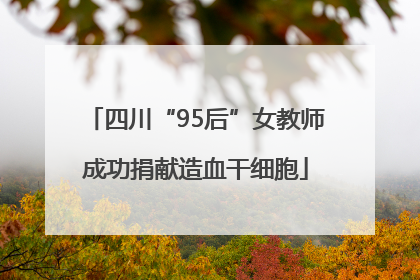 四川“95后”女教师成功捐献造血干细胞