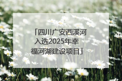 四川广安西溪河入选2025年幸福河湖建设项目