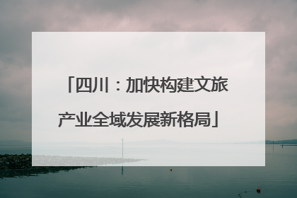 四川：加快构建文旅产业全域发展新格局