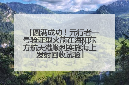 圆满成功！元行者一号验证型火箭在海阳东方航天港顺利实施海上发射回收试验