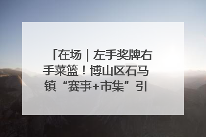 在场｜左手奖牌右手菜篮！博山区石马镇“赛事+市集”引燃周末经济