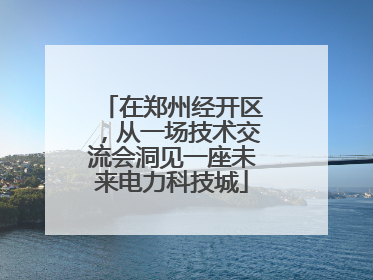 在郑州经开区，从一场技术交流会洞见一座未来电力科技城