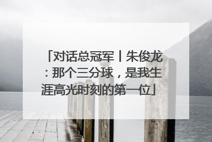 对话总冠军丨朱俊龙：那个三分球，是我生涯高光时刻的第一位