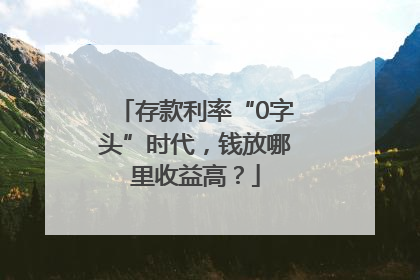 存款利率“0字头”时代，钱放哪里收益高？