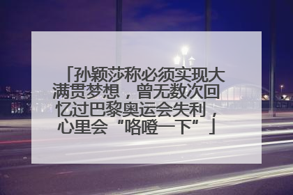 孙颖莎称必须实现大满贯梦想，曾无数次回忆过巴黎奥运会失利，心里会“咯噔一下”