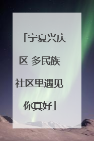 宁夏兴庆区 多民族社区里遇见你真好