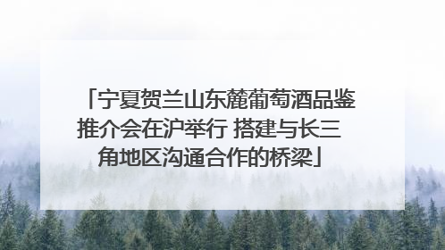 宁夏贺兰山东麓葡萄酒品鉴推介会在沪举行 搭建与长三角地区沟通合作的桥梁