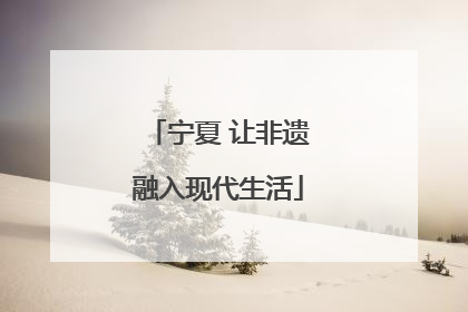宁夏 让非遗融入现代生活