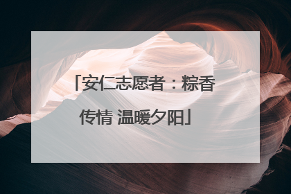 安仁志愿者：粽香传情 温暖夕阳