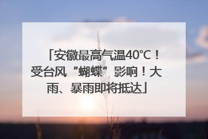 安徽最高气温40℃！受台风“蝴蝶”影响！大雨、暴雨即将抵达
