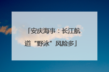 安庆海事：长江航道“野泳”风险多