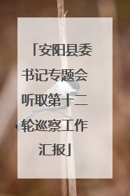 安阳县委书记专题会听取第十二轮巡察工作汇报