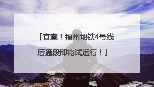 官宣！福州地铁4号线后通段即将试运行！