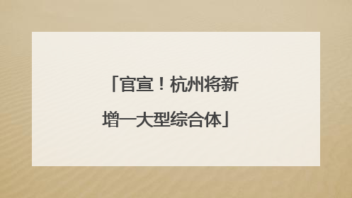 官宣！杭州将新增一大型综合体