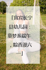 宜宾长宁县幼儿园：童梦系端午，粽香漫六一