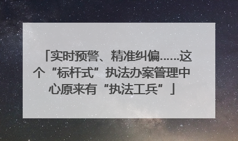 实时预警、精准纠偏……这个“标杆式”执法办案管理中心原来有“执法工兵”