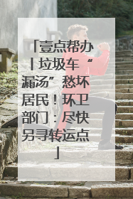 壹点帮办丨垃圾车“漏汤”愁坏居民！环卫部门：尽快另寻转运点