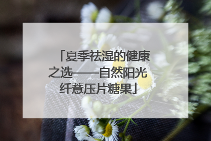 夏季祛湿的健康之选——自然阳光纤薏压片糖果