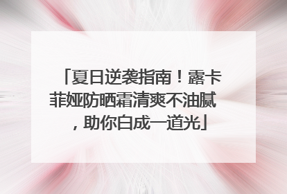 夏日逆袭指南！露卡菲娅防晒霜清爽不油腻，助你白成一道光