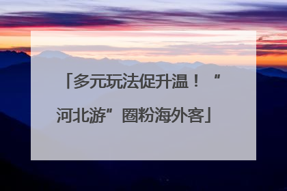多元玩法促升温！“河北游”圈粉海外客