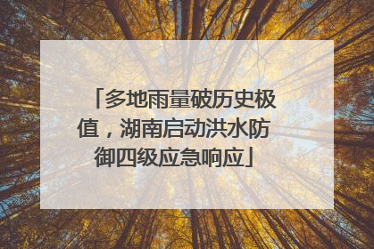 多地雨量破历史极值，湖南启动洪水防御四级应急响应