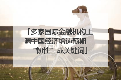 多家国际金融机构上调中国经济增速预期 “韧性”成关键词