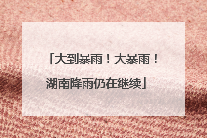 大到暴雨！大暴雨！湖南降雨仍在继续