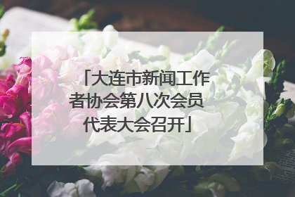 大连市新闻工作者协会第八次会员代表大会召开