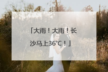 大雨！大雨！长沙马上36℃！