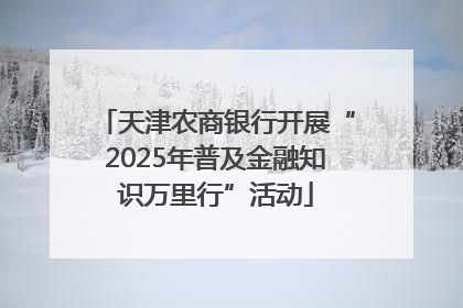 天津农商银行开展“2025年普及金融知识万里行”活动