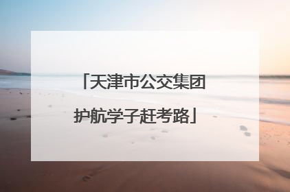 天津市公交集团护航学子赶考路