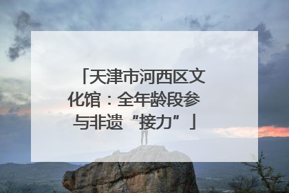 天津市河西区文化馆：全年龄段参与非遗“接力”