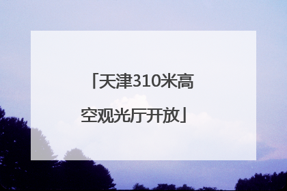 天津310米高空观光厅开放