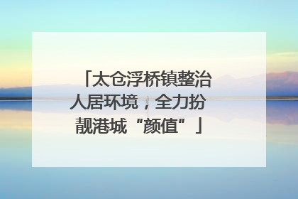 太仓浮桥镇整治人居环境，全力扮靓港城“颜值”