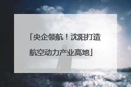 央企领航！沈阳打造航空动力产业高地