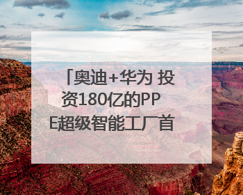 奥迪+华为 投资180亿的PPE超级智能工厂首款产品要搞大事情？｜粤港澳车展