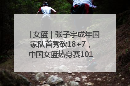 女篮｜张子宇成年国家队首秀砍18+7，中国女篮热身赛101比55大胜波黑