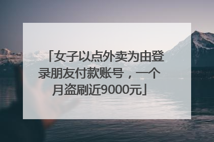 女子以点外卖为由登录朋友付款账号，一个月盗刷近9000元