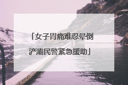 女子胃痛难忍晕倒 浐灞民警紧急援助