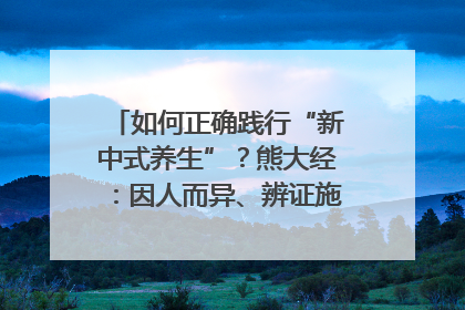 如何正确践行“新中式养生”？熊大经：因人而异、辨证施治｜名人大讲堂