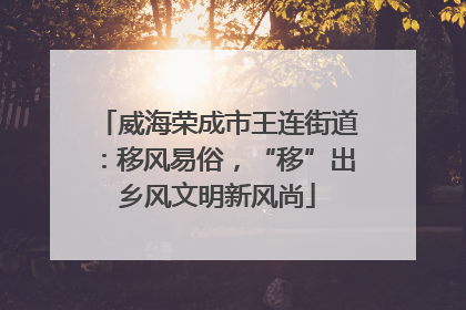 威海荣成市王连街道：移风易俗，“移”出乡风文明新风尚