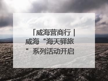 威海营商行｜威海“海天驿旅”系列活动开启海洋文旅新篇