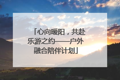 心向暖阳，共赴乐游之约——户外融合陪伴计划