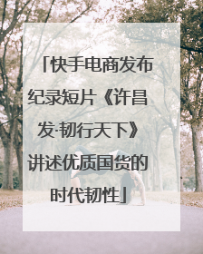 快手电商发布纪录短片《许昌发·韧行天下》讲述优质国货的时代韧性